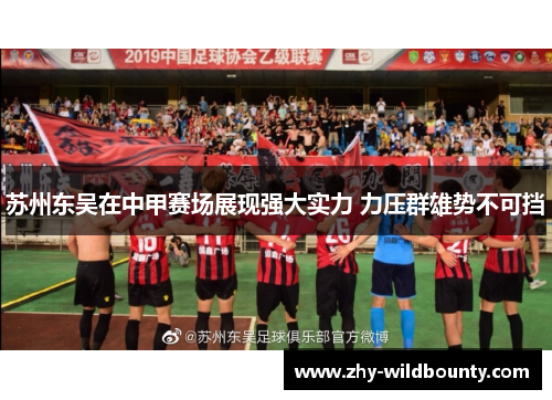 苏州东吴在中甲赛场展现强大实力 力压群雄势不可挡