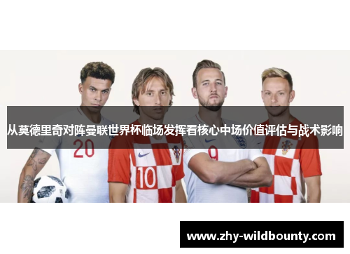 从莫德里奇对阵曼联世界杯临场发挥看核心中场价值评估与战术影响