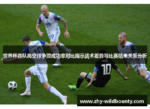 世界杯各队高空球争顶成功率对比揭示战术差异与比赛结果关系分析