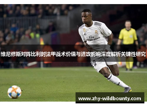 维尼修斯对阵比利时法甲战术价值与进攻影响深度解析关键性研究