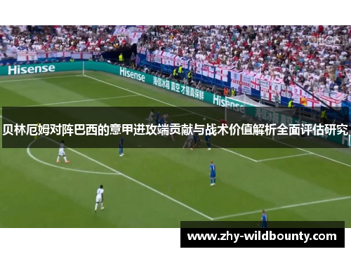 贝林厄姆对阵巴西的意甲进攻端贡献与战术价值解析全面评估研究