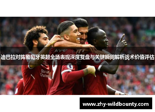 迪巴拉对阵葡萄牙英超全场表现深度复盘与关键瞬间解析战术价值评估