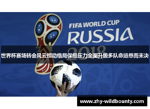 世界杯赛场转会风云搅动格局保级压力全面升级多队命运悬而未决