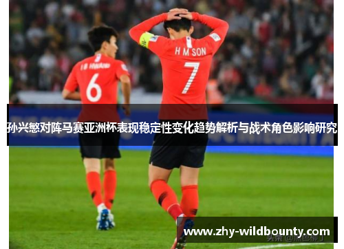 孙兴慜对阵马赛亚洲杯表现稳定性变化趋势解析与战术角色影响研究