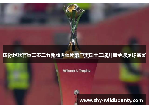 国际足联官宣二零二五新版世俱杯落户美国十二城开启全球足球盛宴