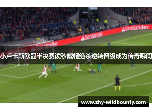 小卢卡斯欧冠半决赛读秒戴帽绝杀逆转晋级成为传奇瞬间