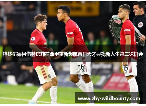 格林伍德租借赫塔菲在西甲重新起航昔日天才寻找新人生第二次机会