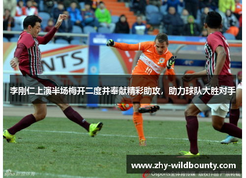 李刚仁上演半场梅开二度并奉献精彩助攻，助力球队大胜对手