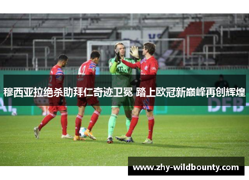 穆西亚拉绝杀助拜仁奇迹卫冕 踏上欧冠新巅峰再创辉煌