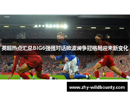 英超热点汇总BIG6强强对话掀波澜争冠格局迎来新变化