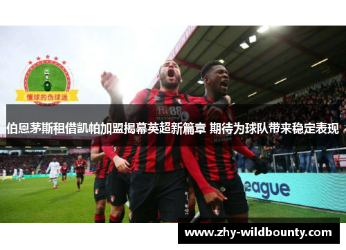 伯恩茅斯租借凯帕加盟揭幕英超新篇章 期待为球队带来稳定表现