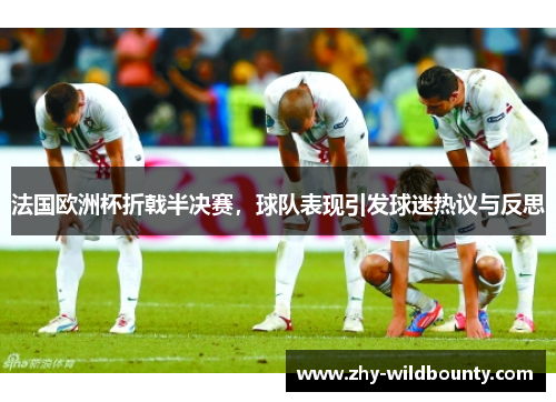 法国欧洲杯折戟半决赛，球队表现引发球迷热议与反思