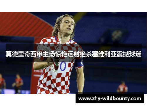 莫德里奇西甲主场惊艳远射绝杀塞维利亚震撼球迷 莫德里奇西甲主场惊艳远射绝杀塞维利亚震撼球迷