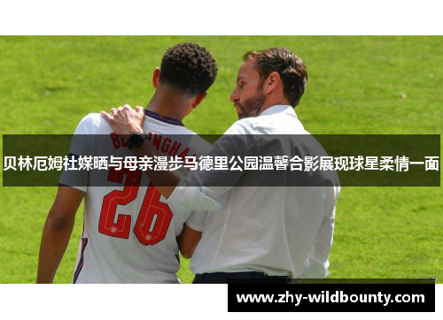 贝林厄姆社媒晒与母亲漫步马德里公园温馨合影展现球星柔情一面 贝林厄姆社媒晒与母亲漫步马德里公园温馨合影展现球星柔情一面