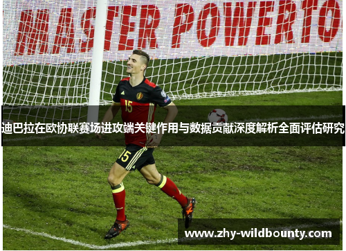 迪巴拉在欧协联赛场进攻端关键作用与数据贡献深度解析全面评估研究 迪巴拉在欧协联赛场进攻端关键作用与数据贡献深度解析全面评估研究