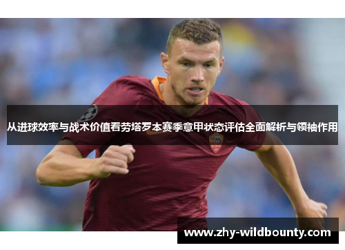 从进球效率与战术价值看劳塔罗本赛季意甲状态评估全面解析与领袖作用 从进球效率与战术价值看劳塔罗本赛季意甲状态评估全面解析与领袖作用