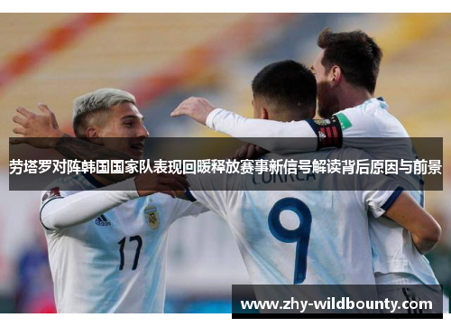劳塔罗对阵韩国国家队表现回暖释放赛事新信号解读背后原因与前景 劳塔罗对阵韩国国家队表现回暖释放赛事新信号解读背后原因与前景