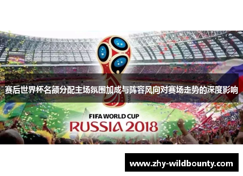 赛后世界杯名额分配主场氛围加成与阵容风向对赛场走势的深度影响 赛后世界杯名额分配主场氛围加成与阵容风向对赛场走势的深度影响