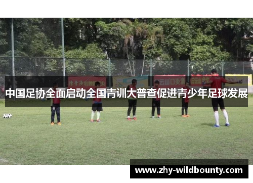 中国足协全面启动全国青训大普查促进青少年足球发展 中国足协全面启动全国青训大普查促进青少年足球发展