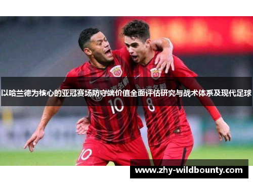 以哈兰德为核心的亚冠赛场防守端价值全面评估研究与战术体系及现代足球 以哈兰德为核心的亚冠赛场防守端价值全面评估研究与战术体系及现代足球